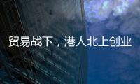 贸易战下，港人北上创业“两条腿走路”