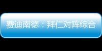 费迪南德：拜仁对阵综合型队伍有点吃力	，拉热的严谨程度就像穆帅