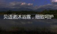 贝适诺沐浴露	，细致呵护宝宝每一寸肌肤