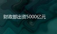财政部出资5000亿元，建设银行等四大银行融资方案公布