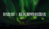 财政部：超长期特别国债将在5月17日发行