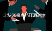 走私60瓶高档红酒进境，一粤澳两地牌车被查