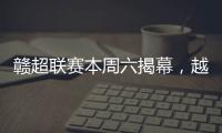 赣超联赛本周六揭幕�，越来越多赛事IP点燃大众热情