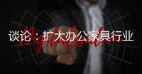 谈论�：扩大办公家具行业的规模和控制规模是两回事