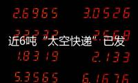 近6吨“太空快递”已发货，这次有哪些变化？