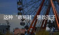 这种“毒拖鞋”易致孩子性早熟，家里有的赶紧扔