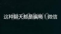这种聊天都是骗局	！微信打击虚假投资理财诈骗
