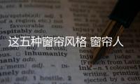 这五种窗帘风格 窗帘人必须要知道