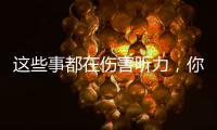 这些事都在伤害听力�，你中了几个
？