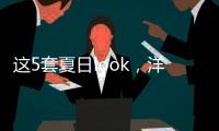 这5套夏日look，洋气巨好看！我每次穿都被夸瘦了
！