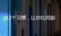 这2个习惯
，让你比同龄人老得更快！2个方法“变年轻”→