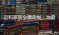 迈和家居全屋定制
：为爱定制家，给妈妈一份惊喜!