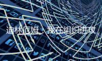 迪林厄姆	：我在组织进攻方面进步了很多 现在变得越来越自然了