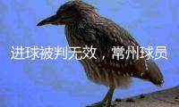进球被判无效，常州球员：场上还是服从裁判，希望后面再接再厉