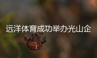 远洋体育成功举办光山企业家高峰论坛暨“远洋之夜”中秋联谊会