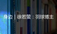 身边｜徐若萤
�：羽球博主的自我修炼