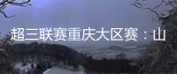 超三联赛重庆大区赛：山东东阿阿胶队在蜕变中前行