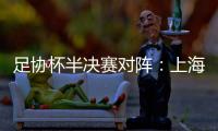 足协杯半决赛对阵�	：上海德比 泰山PK嵩山
