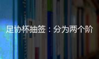 足协杯抽签：分为两个阶段 7月31日开幕