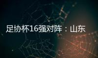 足协杯16强对阵�：山东泰山vs青岛青春岛