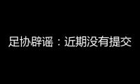 足协辟谣
：近期没有提交外援外教特许入境申请