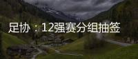 足协：12强赛分组抽签仪式在6月24日进行
