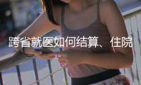 跨省就医如何结算、住院有无限制规定，医保局这么说