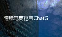 跨境电商挖宝ChatGPT�，关键是能不能问出好问题