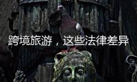 跨境旅游	，这些法律差异须知晓�！