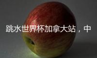 跳水世界杯加拿大站，中国队夺混团金牌