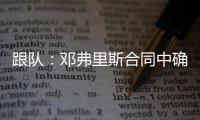 跟队：邓弗里斯合同中确实有解约金条款
，有效期持续到7月底