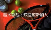 魔术总裁：欢迎琼斯加入	
，他会成为年轻核心的导师