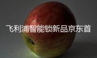 飞利浦智能锁新品京东首发，共同助推C2M反向定制变革