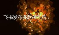 飞书发布多款AI产品，CEO 谢欣
：提供真能用、真落地的企业AI产品
