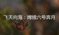 飞天向海：嫦娥六号奔月，福建舰开展海试丨知世分子