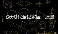 飞跃时代全铝家居：质量好，服务好