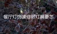 餐厅灯饰装修时灯具要怎样选择，安装和保养