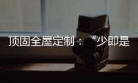 顶固全屋定制：“少即是多”的不同演绎 诠释极简生活之美