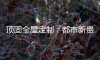 顶固全屋定制：都市新贵 营造灵魂居所