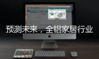 预测未来
，全铝家居行业四大发展方向