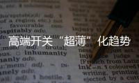高端开关“超薄”化趋势凸显	，德力西电气家居引领“超薄”新风潮