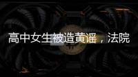 高中女生被造黄谣
，法院判平台赔8000元