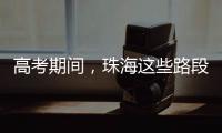 高考期间，珠海这些路段将实施交通管制→