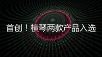 首创
！横琴两款产品入选广东省已获批创新药械产品目录