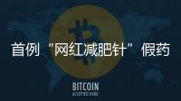 首例“网红减肥针”假药案追踪	：自研配方，涉案过亿