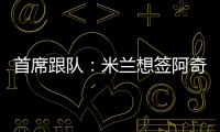 首席跟队	：米兰想签阿奇