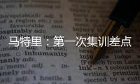 马特里：第一次集训差点被孔蒂练死；在米兰我经常受到嘘声