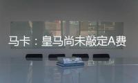 马卡�：皇马尚未敲定A费的转会，但已经接近与本菲卡达成协议
