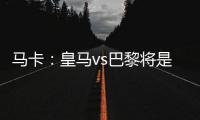 马卡：皇马vs巴黎将是阿隆索和恩里克教练时代首次交手