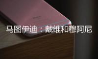 马图伊迪：戴维和穆阿尼能组个超级搭档 伊尔迪兹让我印象深刻